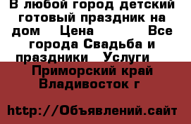 В любой город детский готовый праздник на дом! › Цена ­ 3 000 - Все города Свадьба и праздники » Услуги   . Приморский край,Владивосток г.